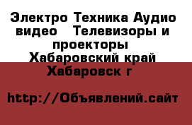 Электро-Техника Аудио-видео - Телевизоры и проекторы. Хабаровский край,Хабаровск г.
